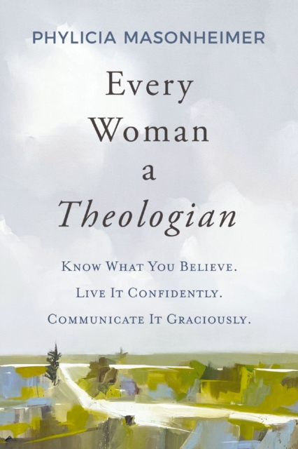 Every Woman a Theologian : Know What You Believe. Live It Confidently. Communicate It Graciously., Paperback / softback Book
