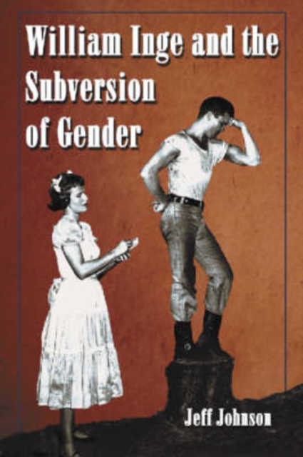 William Inge and the Subversion of Gender : Rewriting Stereotypes in the Plays, Novels, and Screenplays, Paperback / softback Book