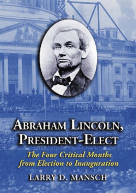 Abraham Lincoln, President-Elect : The Four Critical Months from Election to Inauguration, Paperback / softback Book
