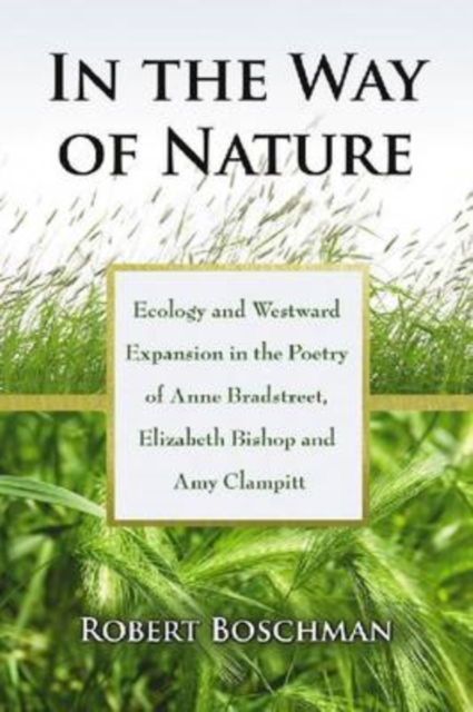 In the Way of Nature : Ecology and Westward Expansion in the Poetry of Anne Bradstreet, Elizabeth Bishop and Amy Clampitt, Paperback / softback Book