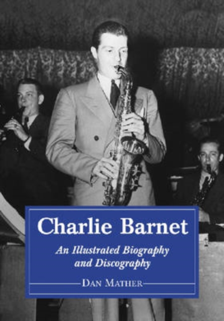 Charlie Barnet : An Illustrated Biography and Discography of the Swing Era Big Band Leader, Paperback / softback Book