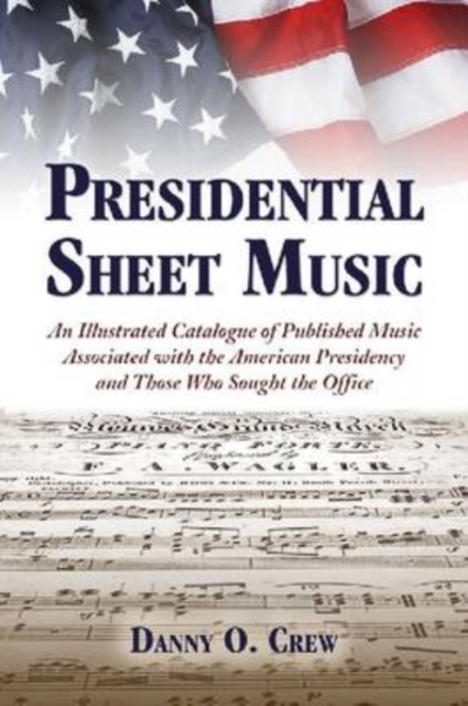 Presidential Sheet Music : An Illustrated Catalogue of Published Music Associated with the American Presidency and Those Who Sought the Office, Paperback / softback Book