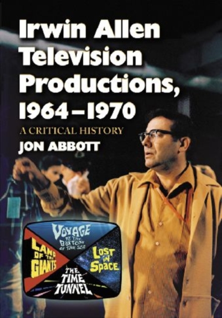 Irwin Allen Television Productions, 1964-1970 : A Critical History of Voyage to the Bottom of the Sea, Lost in Space, the Time Tunnel and Land of the Giants, Paperback / softback Book