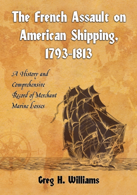The French Assault on American Shipping, 1793-1813 : A History and Comprehensive Record of Merchant Marine Losses, PDF eBook