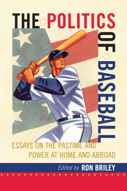The Politics of Baseball : Essays on the Pastime and Power at Home and Abroad, PDF eBook