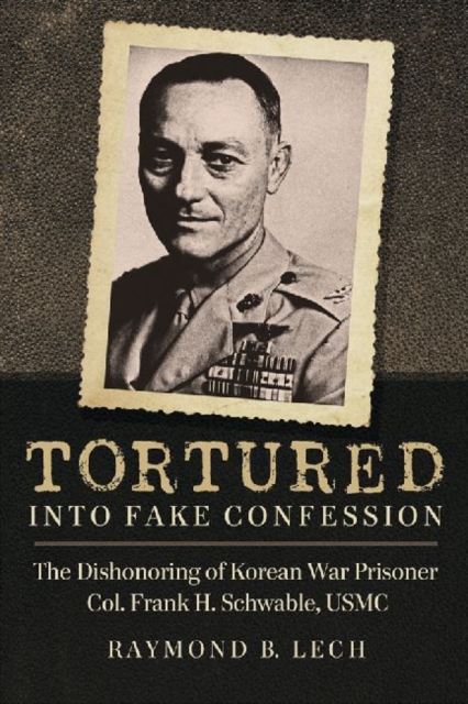 Tortured into Fake Confession : The Dishonoring of Korean War Prisoner Col. Frank H. Schwable, USMC, Paperback / softback Book