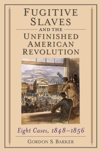 Fugitive Slaves and the Unfinished American Revolution : Eight Cases, 1848-1856, Paperback / softback Book