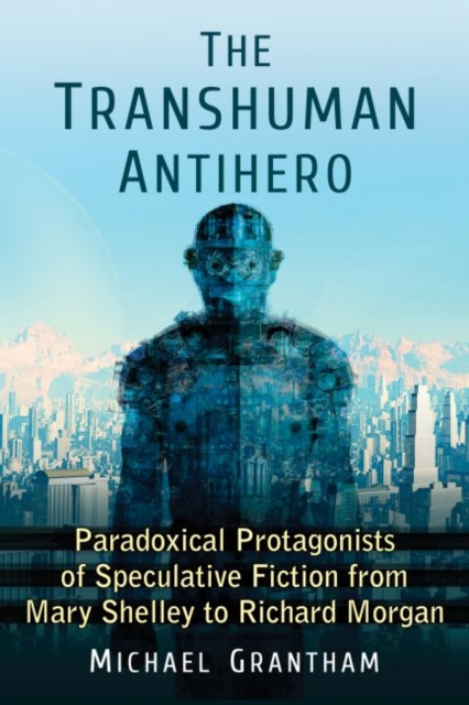 The Transhuman Antihero : Paradoxical Protagonists of Speculative Fiction from Mary Shelley to Richard Morgan, Paperback / softback Book
