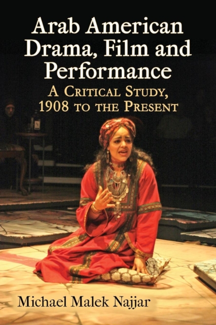 Arab American Drama, Film and Performance : A Critical Study, 1908 to the Present, Paperback / softback Book