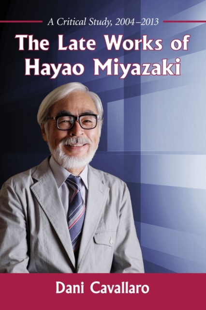 The Late Works of Hayao Miyazaki : A Critical Study, 2004-2013, Paperback / softback Book