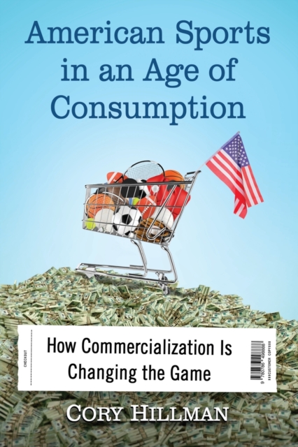 American Sports in an Age of Consumption : How Commercialization Is Changing the Game, Paperback / softback Book