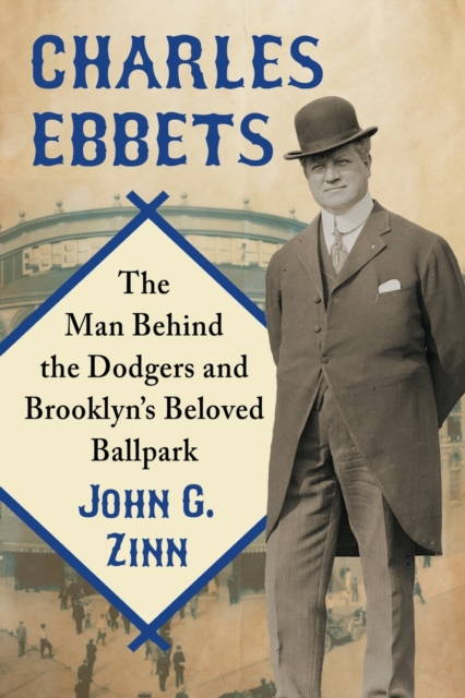 Charles Ebbets : The Man Behind the Dodgers and Brooklyn's Beloved Ballpark, Paperback / softback Book