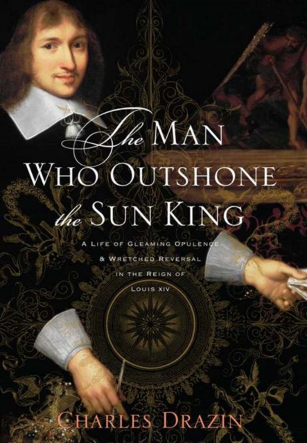 The Man Who Outshone the Sun King : A Life of Gleaming Opulence and Wretched Reversal in the Reign of Louis XIV, EPUB eBook