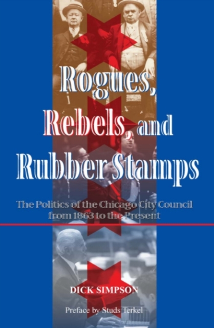 Rogues, Rebels, And Rubber Stamps : The Politics Of The Chicago City Council, 1863 To The Present, PDF eBook
