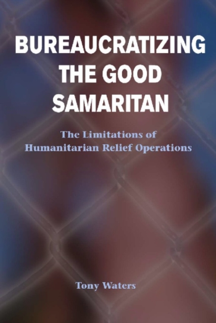 Bureaucratizing The Good Samaritan : The Limitations Of Humanitarian Relief Operations, EPUB eBook