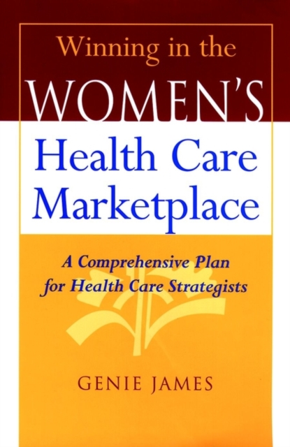 Winning in the Women's Health Care Marketplace : A Comprehensive Plan for Health Care Strategists, Hardback Book