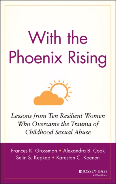 With the Phoenix Rising : Lessons from Ten Resilient Women Who Overcame the Trauma of Childhood Sexual Abuse, Hardback Book
