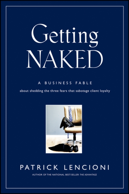 Getting Naked : A Business Fable About Shedding The Three Fears That Sabotage Client Loyalty, Hardback Book