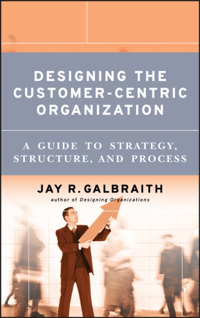 Designing the Customer-Centric Organization : A Guide to Strategy, Structure, and Process, PDF eBook