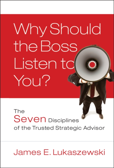 Why Should the Boss Listen to You? : The Seven Disciplines of the Trusted Strategic Advisor, Hardback Book