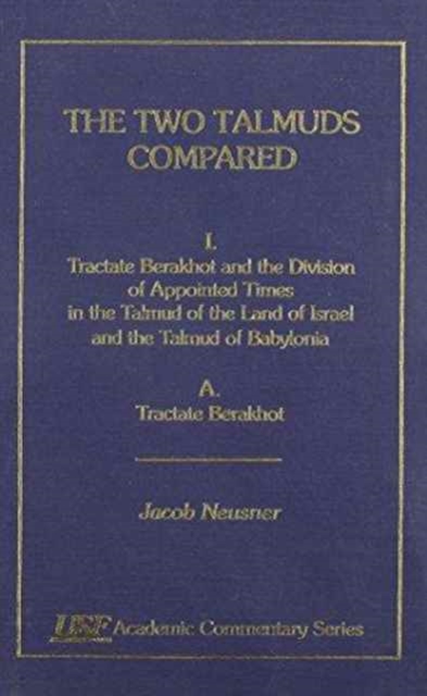 The Two Talmuds Compared : Vol. I (A), Tractate Berakhot and the Division of Appointed Times in the Talmud of the Land of Israel and the Talmud of Babylonia, A, Hardback Book