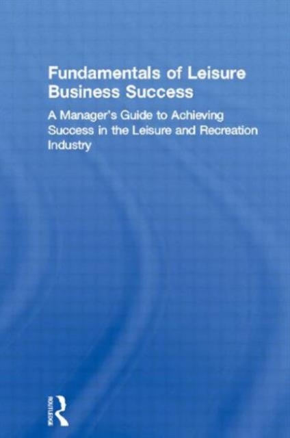 Fundamentals of Leisure Business Success : A Manager's Guide to Achieving Success in the Leisure and Recreation Industry, Hardback Book