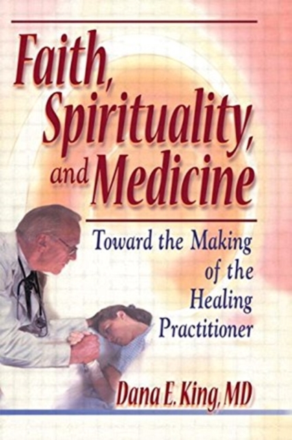 Faith, Spirituality, and Medicine : Toward the Making of the Healing Practitioner, Paperback / softback Book