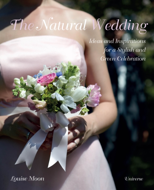 The Natural Wedding : Ideas and Inspirations for a Stylish and Green Celebration, Hardback Book