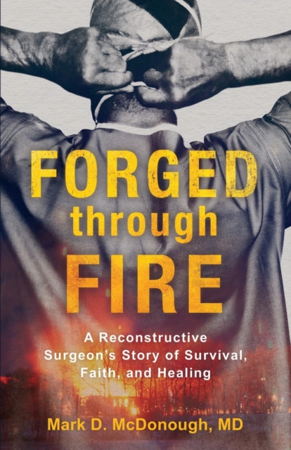 Forged through Fire - A Reconstructive Surgeon`s Story of Survival, Faith, and Healing, Paperback / softback Book