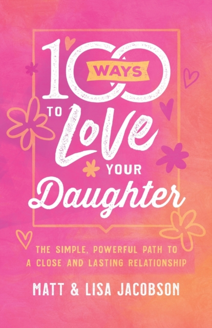 100 Ways to Love Your Daughter : The Simple, Powerful Path to a Close and Lasting Relationship, Paperback / softback Book