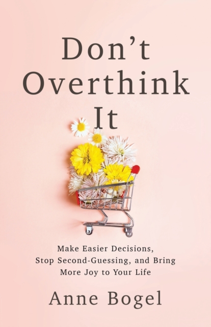 Don't Overthink It : Make Easier Decisions, Stop Second-Guessing, and Bring More Joy to Your Life, Paperback / softback Book