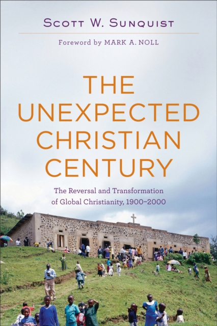 The Unexpected Christian Century - The Reversal and Transformation of Global Christianity, 1900-2000, Paperback / softback Book