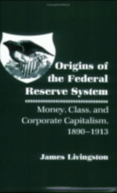Origins of the Federal Reserve System : Money, Class, and Corporate Capitalism, 1890-1913, Hardback Book