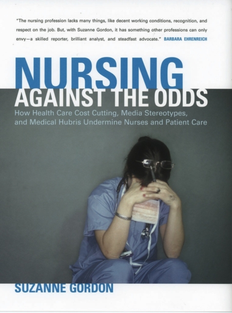 Nursing against the Odds : How Health Care Cost Cutting, Media Stereotypes, and Medical Hubris Undermine Nurses and Patient Care, Hardback Book