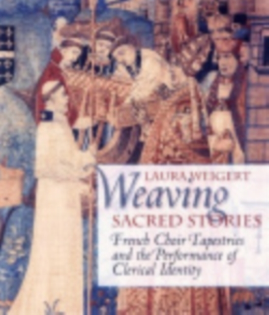 Weaving Sacred Stories : French Choir Tapestries and the Performance of Clerical Identity, Hardback Book