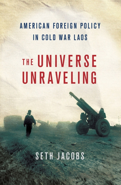 The Universe Unraveling : American Foreign Policy in Cold War Laos, Hardback Book