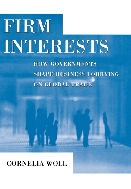 Firm Interests : How Governments Shape Business Lobbying on Global Trade, Hardback Book