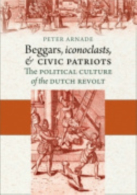 Beggars, Iconoclasts, and Civic Patriots : The Political Culture of the Dutch Revolt, Hardback Book
