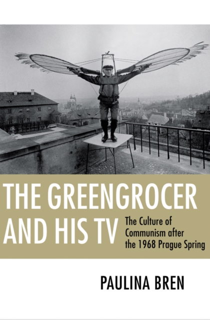 The Greengrocer and His TV : The Culture of Communism after the 1968 Prague Spring, Hardback Book