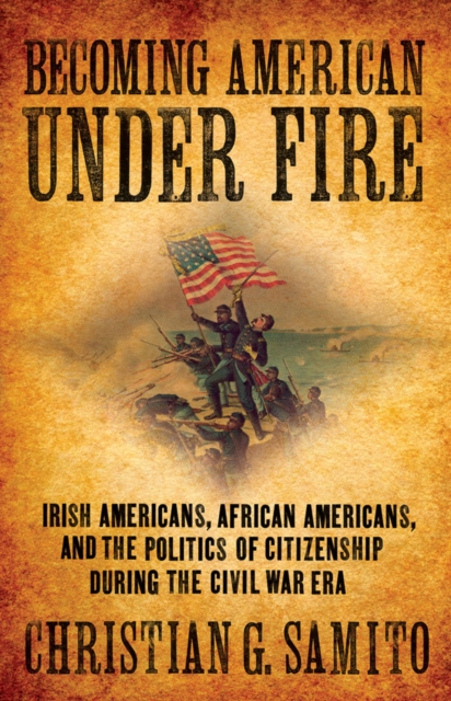 Becoming American Under Fire : Irish Americans, African Americans, and the Politics of Citizenship During the Civil War Era, Hardback Book