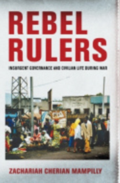 Rebel Rulers : Insurgent Governance and Civilian Life during War, Hardback Book