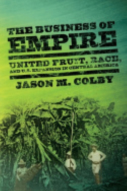 The Business of Empire : United Fruit, Race, and U.S. Expansion in Central America, Hardback Book