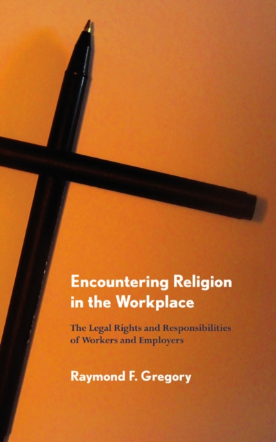 Encountering Religion in the Workplace : The Legal Rights and Responsibilities of Workers and Employers, Hardback Book