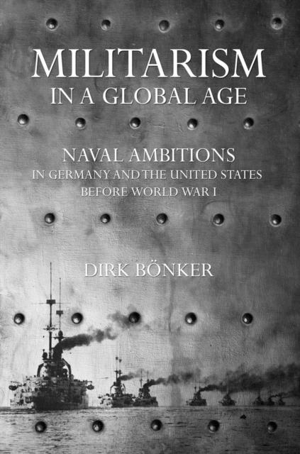 Militarism in a Global Age : Naval Ambitions in Germany and the United States before World War I, Hardback Book