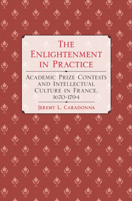 The Enlightenment in Practice : Academic Prize Contests and Intellectual Culture in France, 1670-1794, Hardback Book