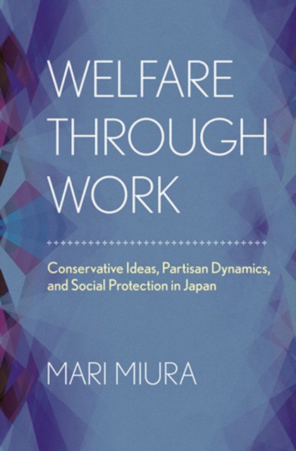 Welfare through Work : Conservative Ideas, Partisan Dynamics, and Social Protection in Japan, Hardback Book
