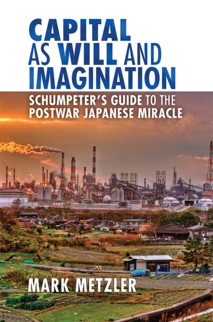 Capital as Will and Imagination : Schumpeter's Guide to the Postwar Japanese Miracle, Hardback Book