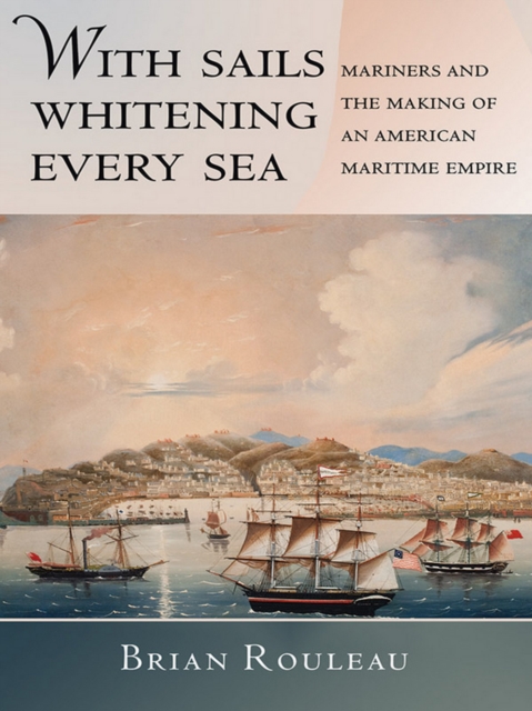 With Sails Whitening Every Sea : Mariners and the Making of an American Maritime Empire, Hardback Book