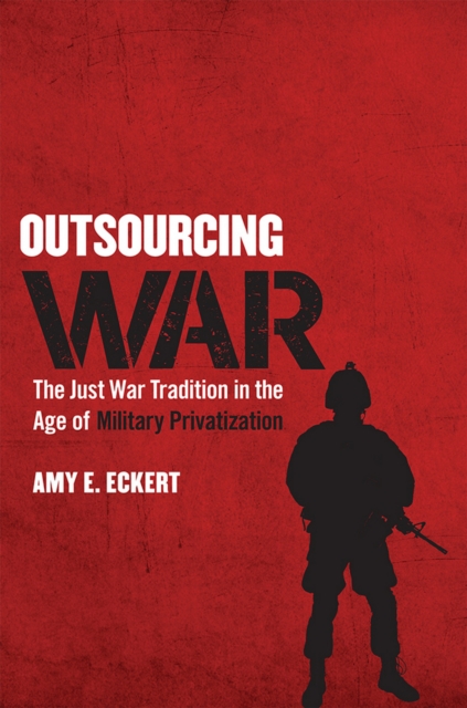 Outsourcing War : The Just War Tradition in the Age of Military Privatization, Hardback Book