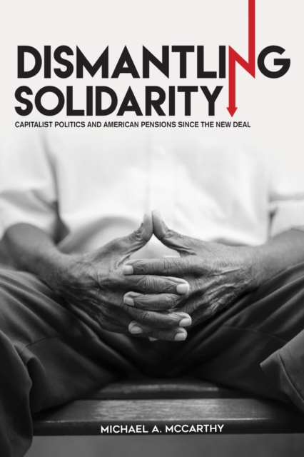 Dismantling Solidarity : Capitalist Politics and American Pensions since the New Deal, Hardback Book